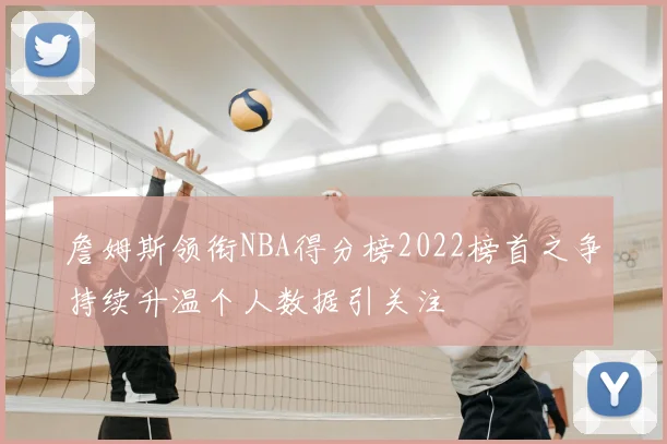 詹姆斯领衔NBA得分榜2022榜首之争持续升温个人数据引关注