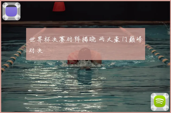 世界杯决赛对阵揭晓 两大豪门巅峰对决