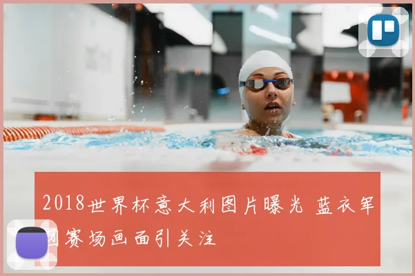 2018世界杯意大利图片曝光 蓝衣军团赛场画面引关注
