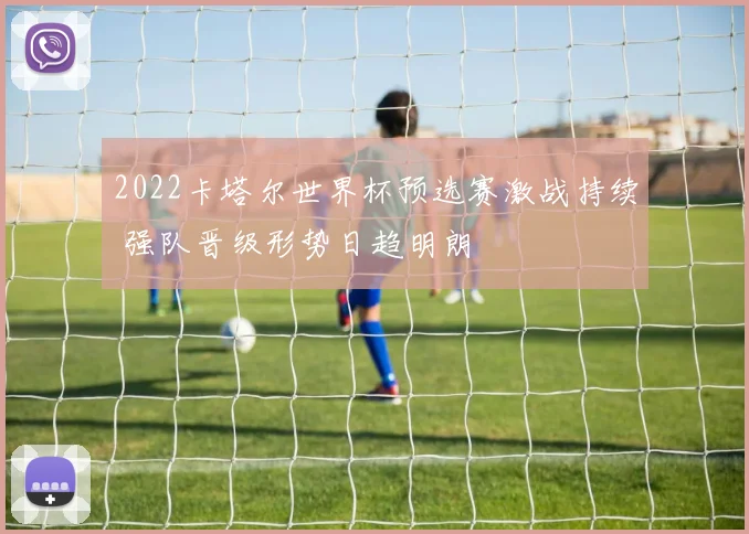 2022卡塔尔世界杯预选赛激战持续 强队晋级形势日趋明朗