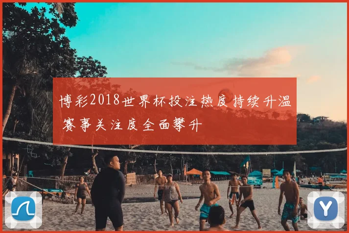 博彩2018世界杯投注热度持续升温 赛事关注度全面攀升