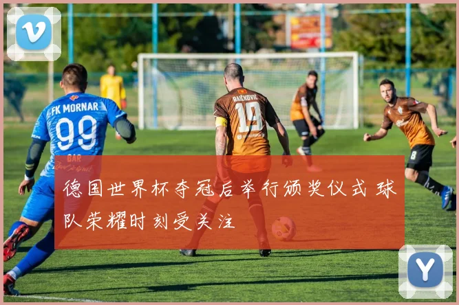 德国世界杯夺冠后举行颁奖仪式 球队荣耀时刻受关注