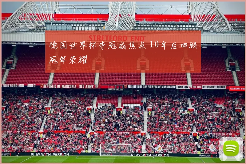 德国世界杯夺冠成焦点 10年后回顾冠军荣耀