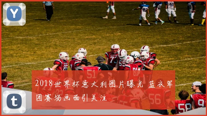 2018世界杯意大利图片曝光 蓝衣军团赛场画面引关注