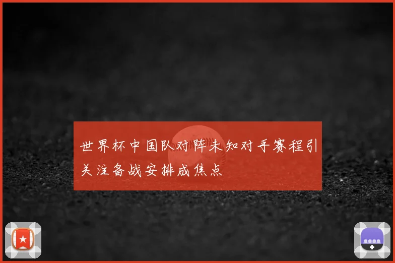 世界杯中国队对阵未知对手赛程引关注备战安排成焦点