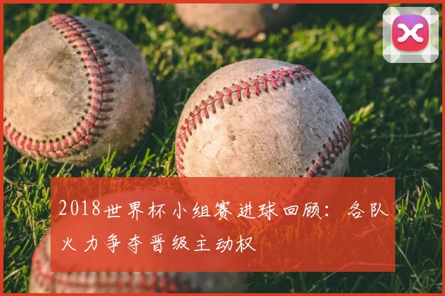 2018世界杯小组赛进球回顾：各队火力争夺晋级主动权