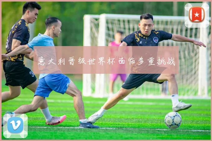 意大利晋级世界杯面临多重挑战