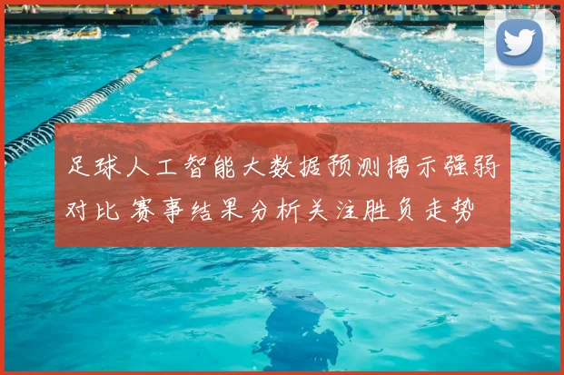 足球人工智能大数据预测揭示强弱对比 赛事结果分析关注胜负走势