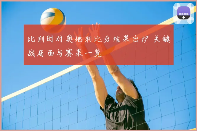 比利时对奥地利比分结果出炉 关键战局面与赛果一览