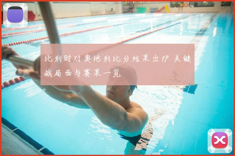 比利时对奥地利比分结果出炉 关键战局面与赛果一览