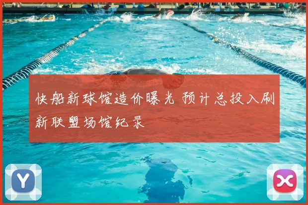 快船新球馆造价曝光 预计总投入刷新联盟场馆纪录