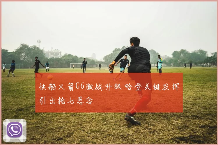 快船火箭G6激战升级 哈登关键发挥引出抢七悬念