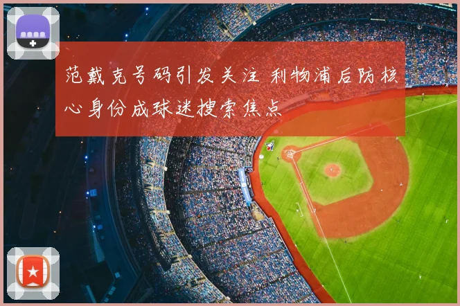 范戴克号码引发关注 利物浦后防核心身份成球迷搜索焦点